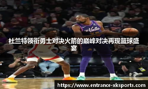 杜兰特领衔勇士对决火箭的巅峰对决再现篮球盛宴