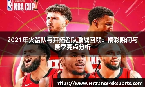 2021年火箭队与开拓者队激战回顾：精彩瞬间与赛季亮点分析