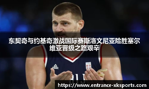 东契奇与约基奇激战国际赛斯洛文尼亚险胜塞尔维亚晋级之路艰辛