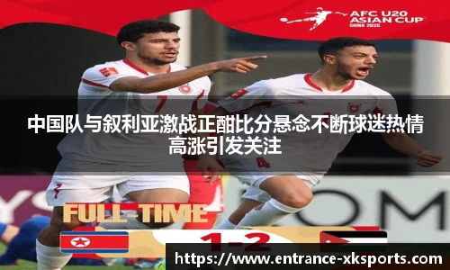 中国队与叙利亚激战正酣比分悬念不断球迷热情高涨引发关注