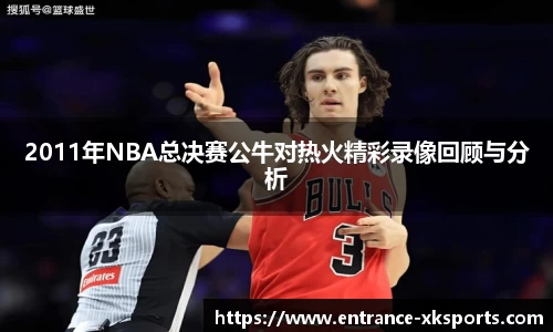 2011年NBA总决赛公牛对热火精彩录像回顾与分析