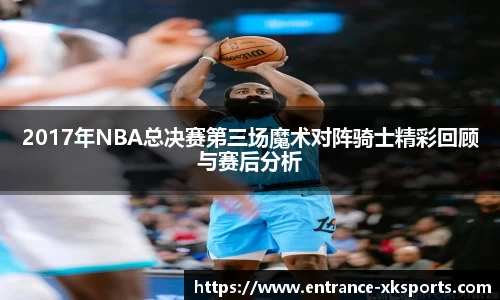2017年NBA总决赛第三场魔术对阵骑士精彩回顾与赛后分析
