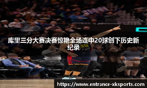 库里三分大赛决赛惊艳全场连中20球创下历史新纪录