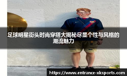足球明星街头时尚穿搭大揭秘尽显个性与风格的潮流魅力