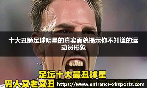 十大丑陋足球明星的真实面貌揭示你不知道的运动员形象