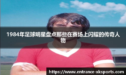 1984年足球明星盘点那些在赛场上闪耀的传奇人物