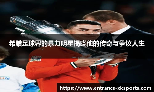 希腊足球界的暴力明星揭晓他的传奇与争议人生