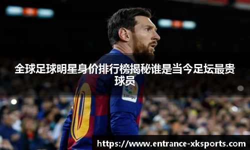 全球足球明星身价排行榜揭秘谁是当今足坛最贵球员