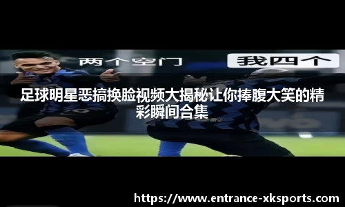 足球明星恶搞换脸视频大揭秘让你捧腹大笑的精彩瞬间合集