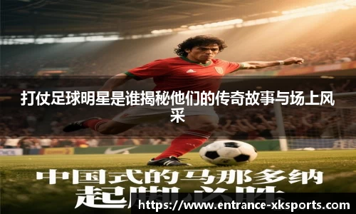 打仗足球明星是谁揭秘他们的传奇故事与场上风采